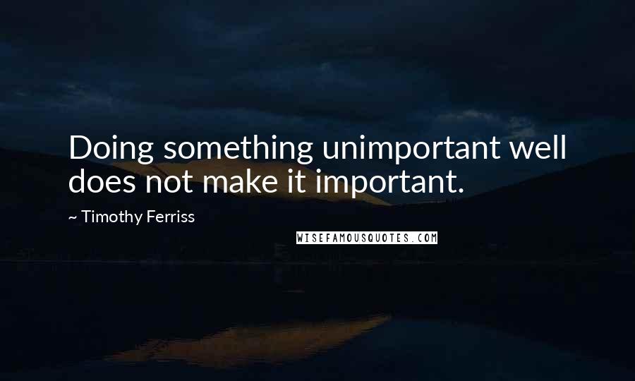 Timothy Ferriss Quotes: Doing something unimportant well does not make it important.