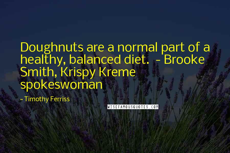 Timothy Ferriss Quotes: Doughnuts are a normal part of a healthy, balanced diet.  - Brooke Smith, Krispy Kreme spokeswoman