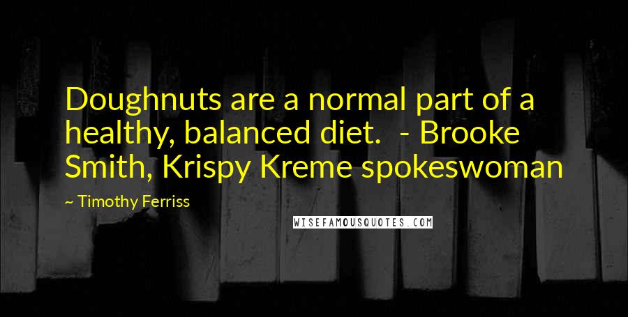 Timothy Ferriss Quotes: Doughnuts are a normal part of a healthy, balanced diet.  - Brooke Smith, Krispy Kreme spokeswoman