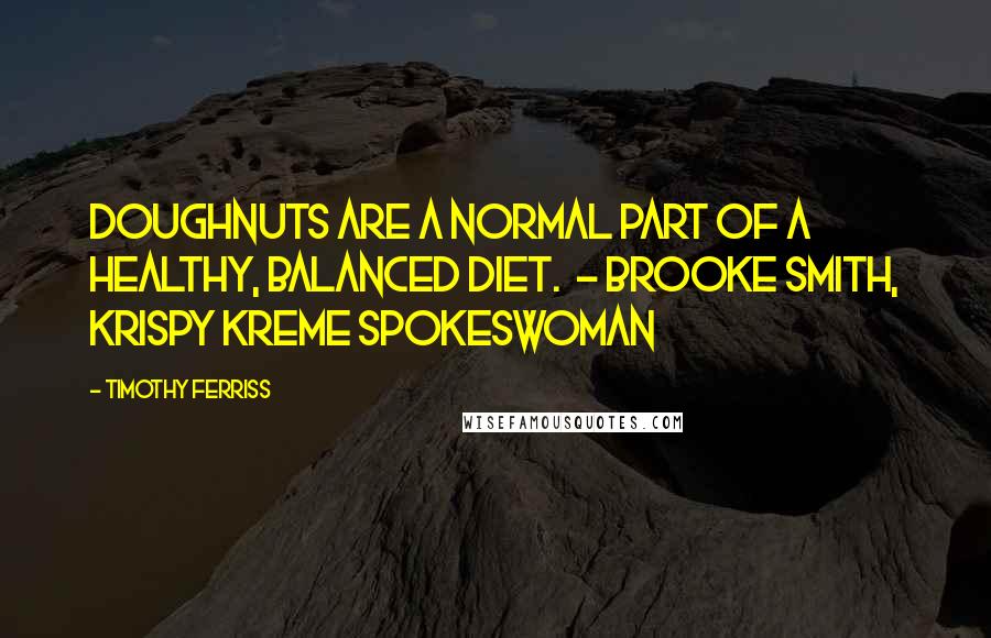 Timothy Ferriss Quotes: Doughnuts are a normal part of a healthy, balanced diet.  - Brooke Smith, Krispy Kreme spokeswoman