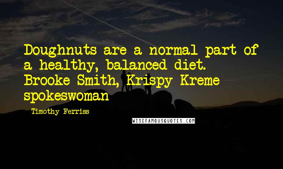 Timothy Ferriss Quotes: Doughnuts are a normal part of a healthy, balanced diet.  - Brooke Smith, Krispy Kreme spokeswoman
