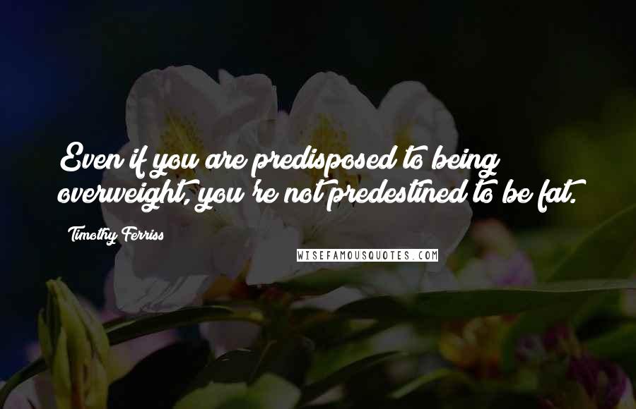 Timothy Ferriss Quotes: Even if you are predisposed to being overweight, you're not predestined to be fat.