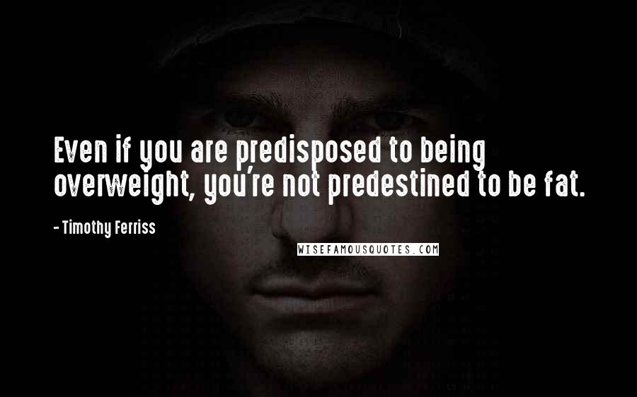 Timothy Ferriss Quotes: Even if you are predisposed to being overweight, you're not predestined to be fat.