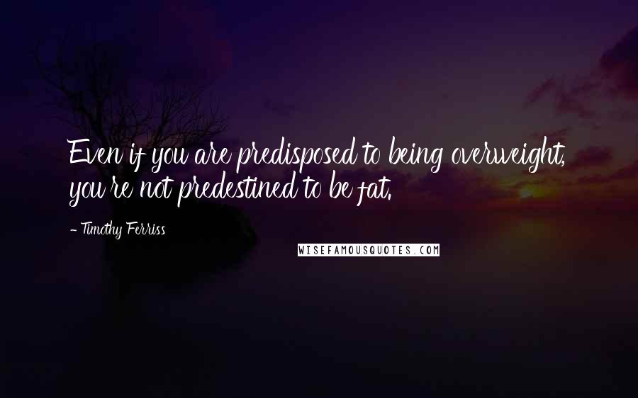 Timothy Ferriss Quotes: Even if you are predisposed to being overweight, you're not predestined to be fat.