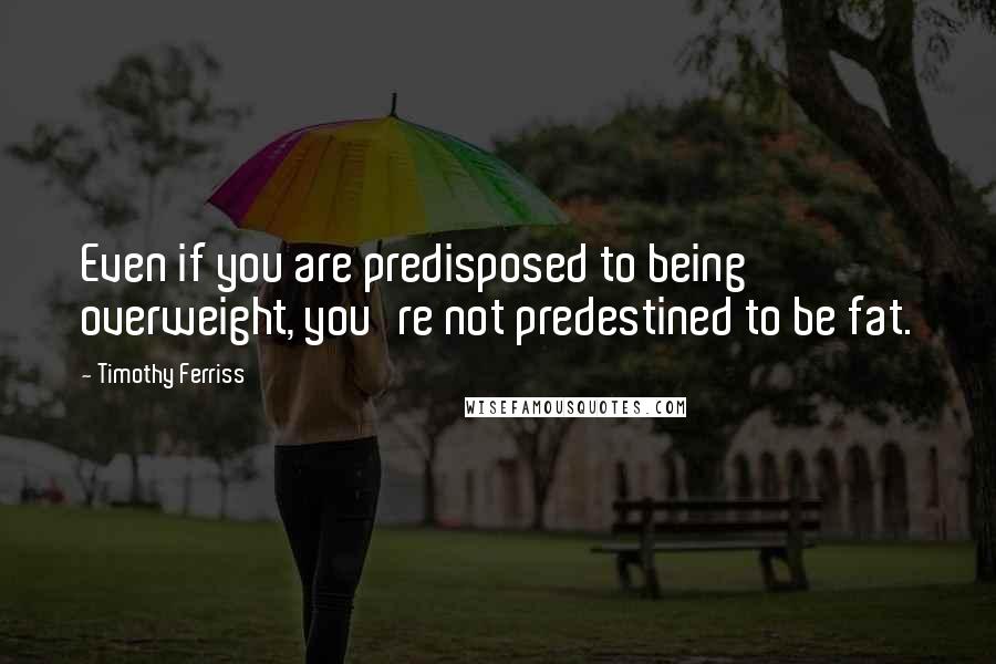 Timothy Ferriss Quotes: Even if you are predisposed to being overweight, you're not predestined to be fat.