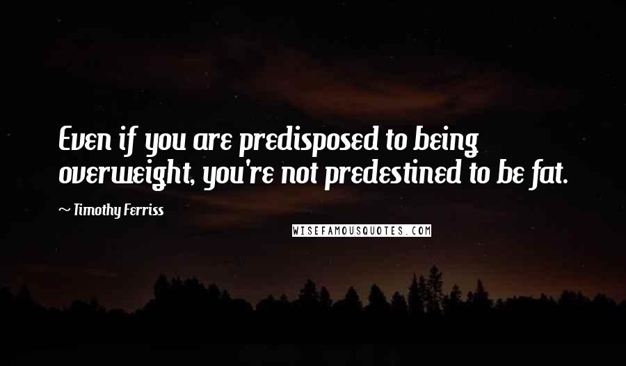 Timothy Ferriss Quotes: Even if you are predisposed to being overweight, you're not predestined to be fat.