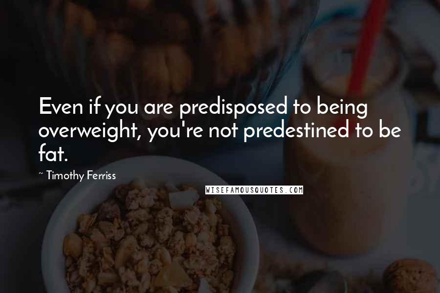 Timothy Ferriss Quotes: Even if you are predisposed to being overweight, you're not predestined to be fat.