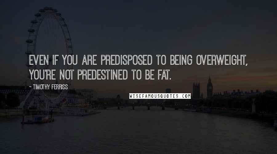 Timothy Ferriss Quotes: Even if you are predisposed to being overweight, you're not predestined to be fat.