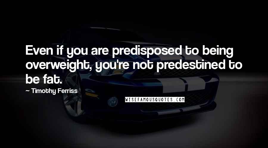 Timothy Ferriss Quotes: Even if you are predisposed to being overweight, you're not predestined to be fat.