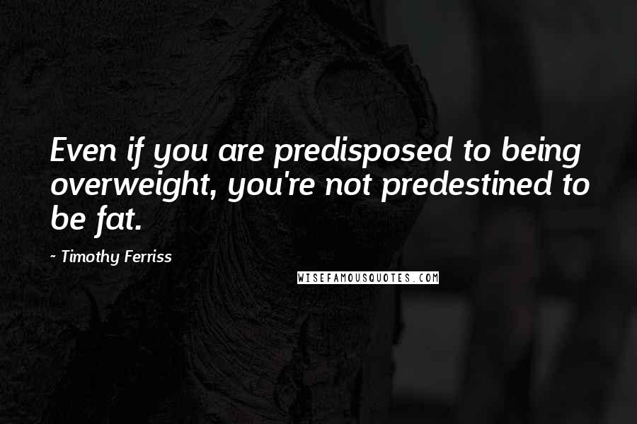 Timothy Ferriss Quotes: Even if you are predisposed to being overweight, you're not predestined to be fat.