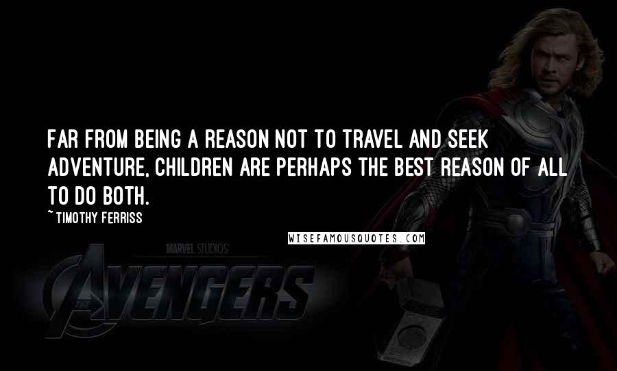 Timothy Ferriss Quotes: Far from being a reason not to travel and seek adventure, children are perhaps the best reason of all to do both.