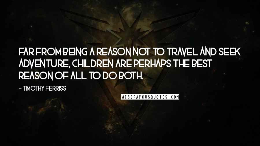 Timothy Ferriss Quotes: Far from being a reason not to travel and seek adventure, children are perhaps the best reason of all to do both.