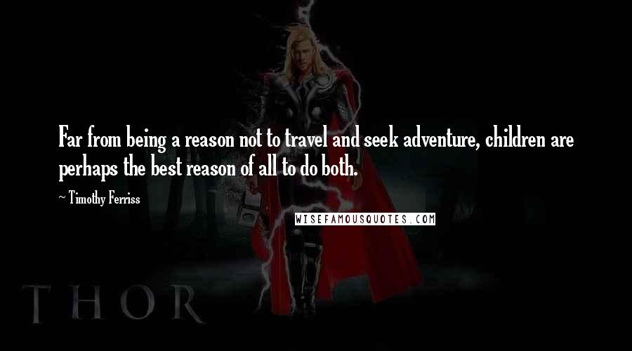 Timothy Ferriss Quotes: Far from being a reason not to travel and seek adventure, children are perhaps the best reason of all to do both.