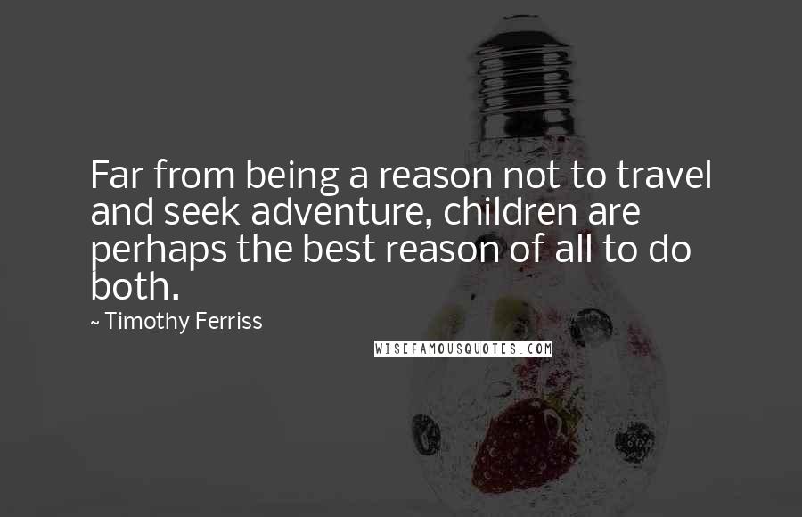 Timothy Ferriss Quotes: Far from being a reason not to travel and seek adventure, children are perhaps the best reason of all to do both.