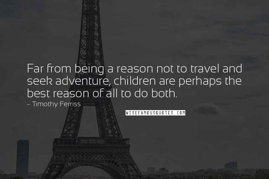 Timothy Ferriss Quotes: Far from being a reason not to travel and seek adventure, children are perhaps the best reason of all to do both.