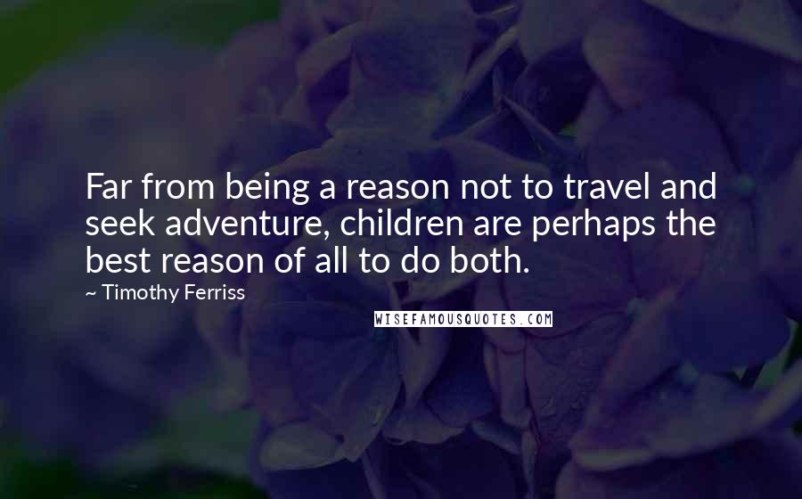 Timothy Ferriss Quotes: Far from being a reason not to travel and seek adventure, children are perhaps the best reason of all to do both.