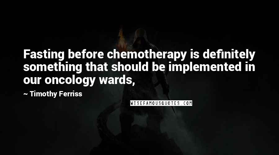 Timothy Ferriss Quotes: Fasting before chemotherapy is definitely something that should be implemented in our oncology wards,