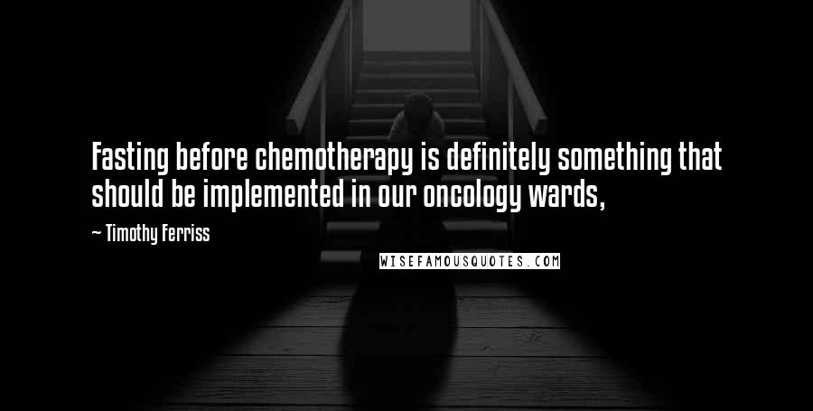 Timothy Ferriss Quotes: Fasting before chemotherapy is definitely something that should be implemented in our oncology wards,