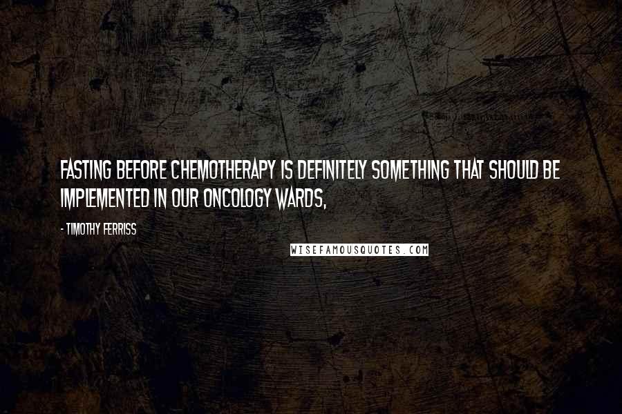 Timothy Ferriss Quotes: Fasting before chemotherapy is definitely something that should be implemented in our oncology wards,