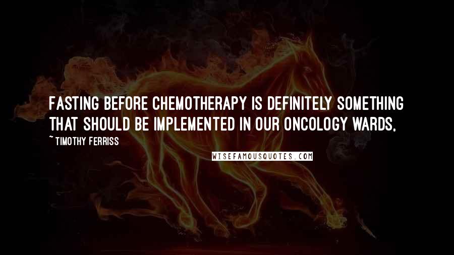 Timothy Ferriss Quotes: Fasting before chemotherapy is definitely something that should be implemented in our oncology wards,