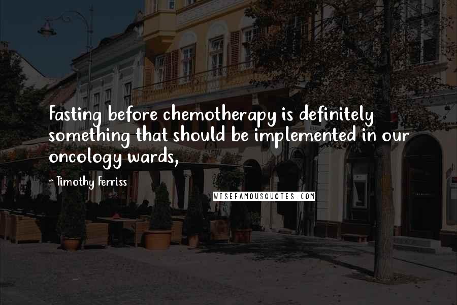 Timothy Ferriss Quotes: Fasting before chemotherapy is definitely something that should be implemented in our oncology wards,