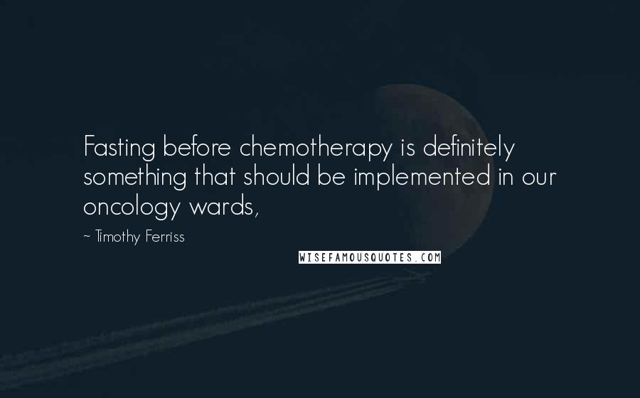 Timothy Ferriss Quotes: Fasting before chemotherapy is definitely something that should be implemented in our oncology wards,