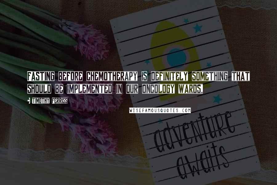 Timothy Ferriss Quotes: Fasting before chemotherapy is definitely something that should be implemented in our oncology wards,