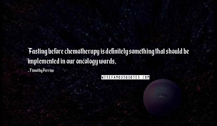 Timothy Ferriss Quotes: Fasting before chemotherapy is definitely something that should be implemented in our oncology wards,