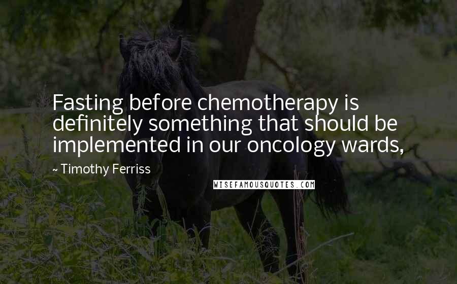 Timothy Ferriss Quotes: Fasting before chemotherapy is definitely something that should be implemented in our oncology wards,