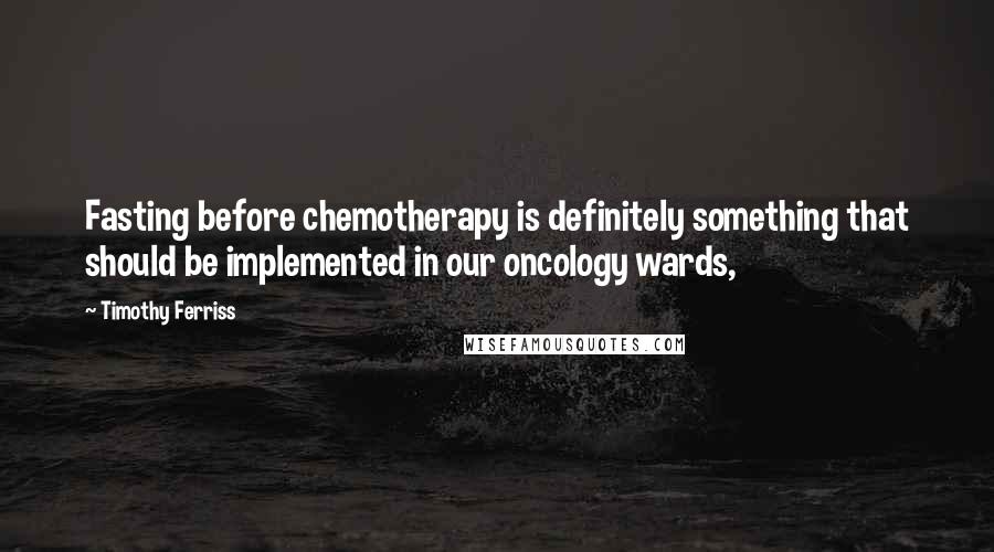 Timothy Ferriss Quotes: Fasting before chemotherapy is definitely something that should be implemented in our oncology wards,