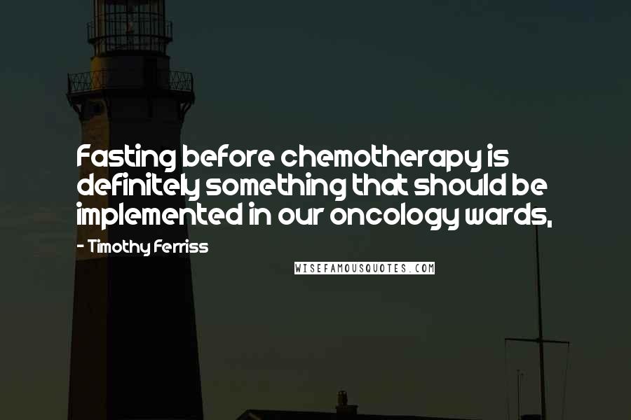 Timothy Ferriss Quotes: Fasting before chemotherapy is definitely something that should be implemented in our oncology wards,