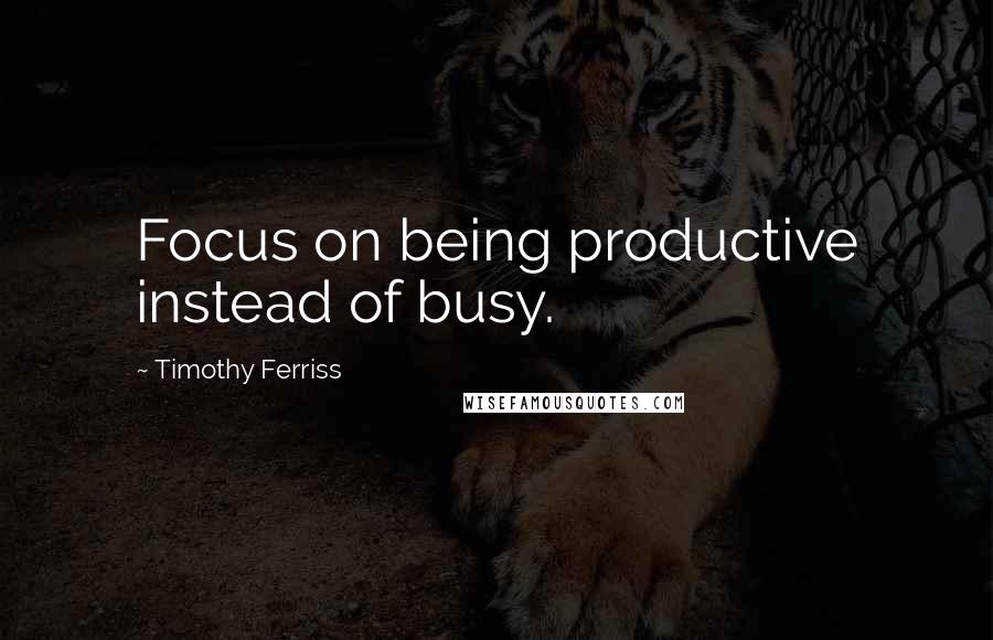 Timothy Ferriss Quotes: Focus on being productive instead of busy.