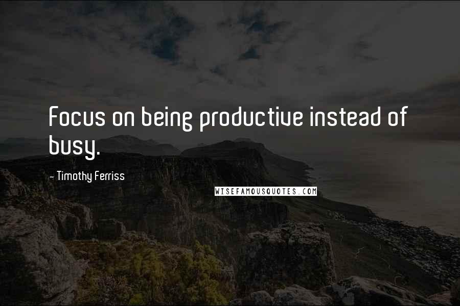 Timothy Ferriss Quotes: Focus on being productive instead of busy.