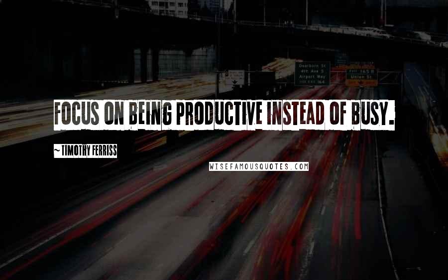 Timothy Ferriss Quotes: Focus on being productive instead of busy.