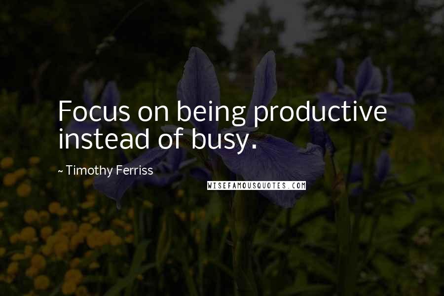 Timothy Ferriss Quotes: Focus on being productive instead of busy.