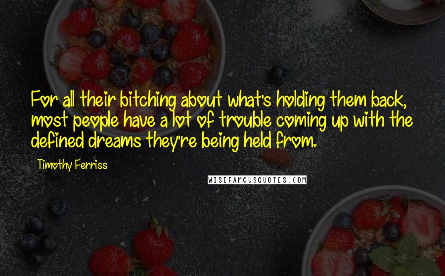 Timothy Ferriss Quotes: For all their bitching about what's holding them back, most people have a lot of trouble coming up with the defined dreams they're being held from.