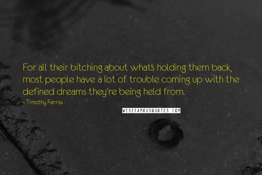 Timothy Ferriss Quotes: For all their bitching about what's holding them back, most people have a lot of trouble coming up with the defined dreams they're being held from.