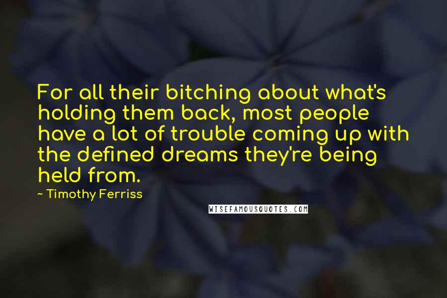 Timothy Ferriss Quotes: For all their bitching about what's holding them back, most people have a lot of trouble coming up with the defined dreams they're being held from.