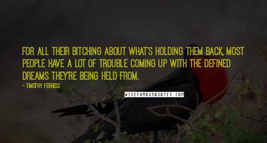 Timothy Ferriss Quotes: For all their bitching about what's holding them back, most people have a lot of trouble coming up with the defined dreams they're being held from.