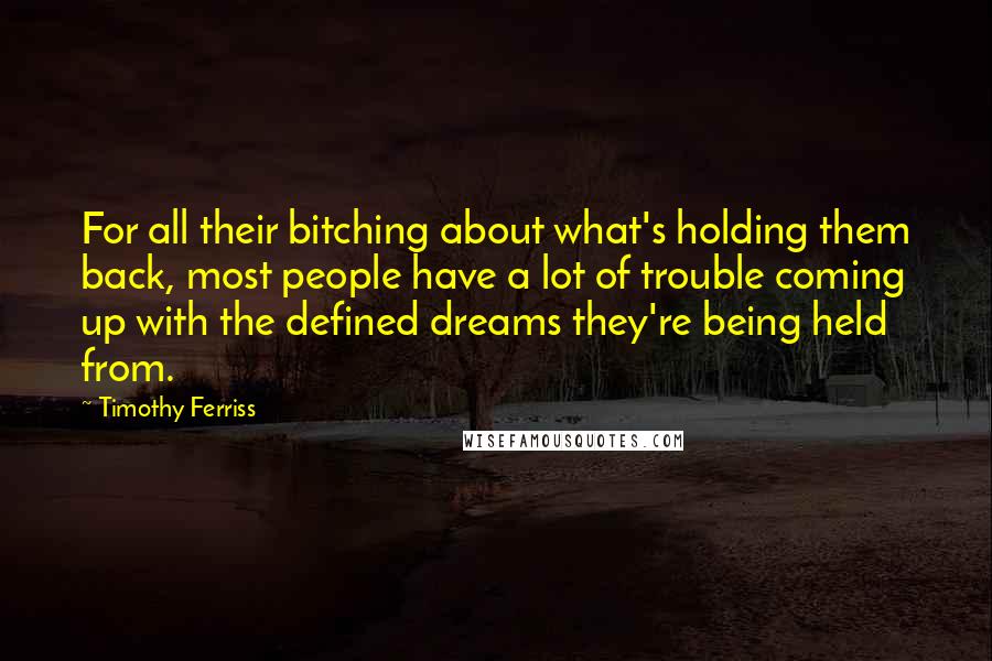 Timothy Ferriss Quotes: For all their bitching about what's holding them back, most people have a lot of trouble coming up with the defined dreams they're being held from.