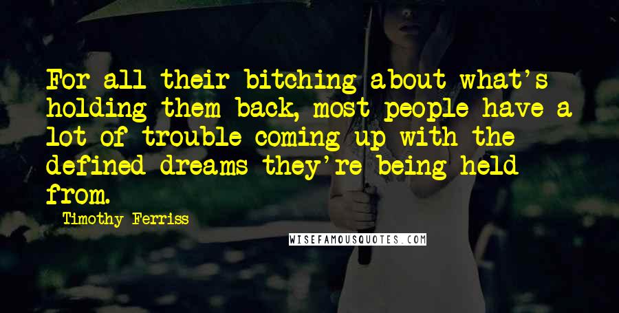 Timothy Ferriss Quotes: For all their bitching about what's holding them back, most people have a lot of trouble coming up with the defined dreams they're being held from.