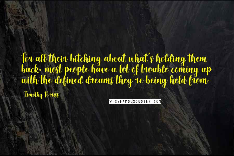 Timothy Ferriss Quotes: For all their bitching about what's holding them back, most people have a lot of trouble coming up with the defined dreams they're being held from.