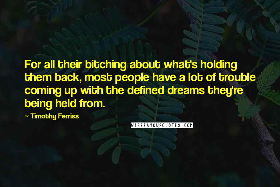 Timothy Ferriss Quotes: For all their bitching about what's holding them back, most people have a lot of trouble coming up with the defined dreams they're being held from.