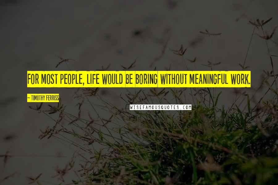 Timothy Ferriss Quotes: For most people, life would be boring without meaningful work.