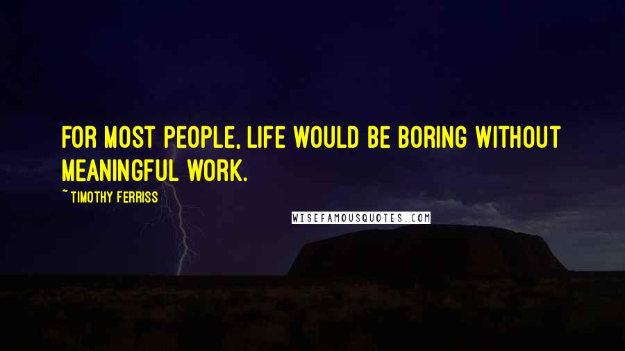 Timothy Ferriss Quotes: For most people, life would be boring without meaningful work.