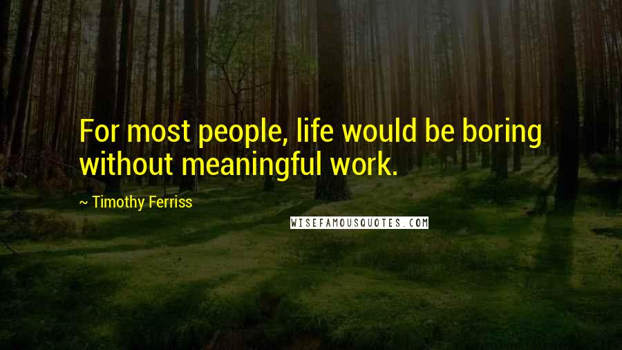 Timothy Ferriss Quotes: For most people, life would be boring without meaningful work.