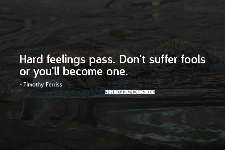 Timothy Ferriss Quotes: Hard feelings pass. Don't suffer fools or you'll become one.