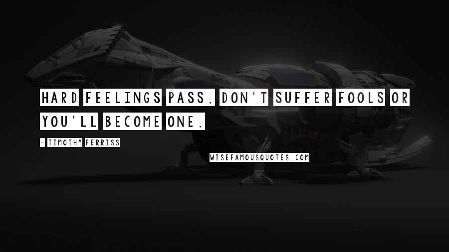 Timothy Ferriss Quotes: Hard feelings pass. Don't suffer fools or you'll become one.