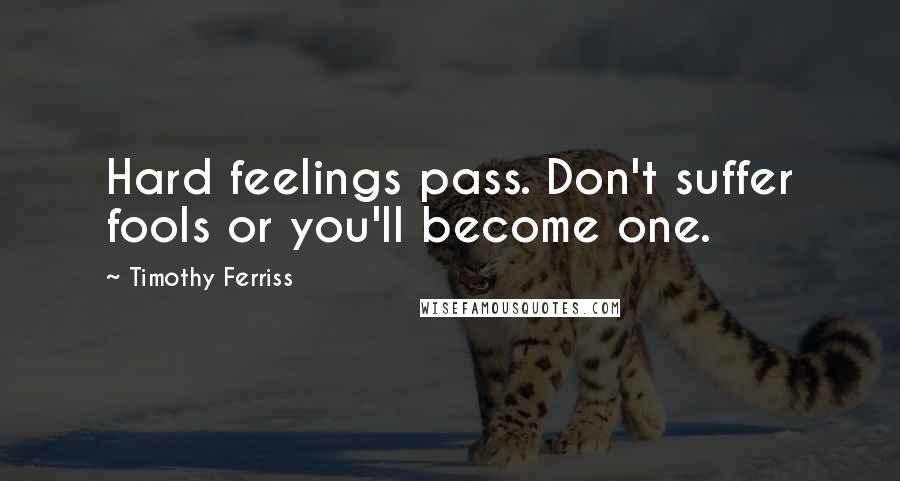 Timothy Ferriss Quotes: Hard feelings pass. Don't suffer fools or you'll become one.