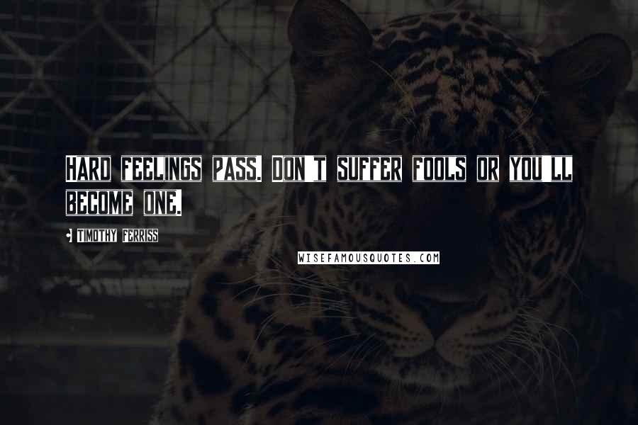 Timothy Ferriss Quotes: Hard feelings pass. Don't suffer fools or you'll become one.